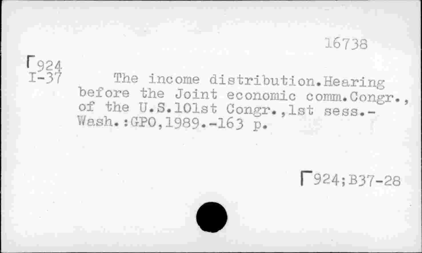 ﻿16738
r924
1-37 The income distribution.Hearing before the Joint economic comm.Congr., of the U.S.101st Gongr.,1st sess.-Wash.:GPO,1989.-163 p.
r924;B37-28